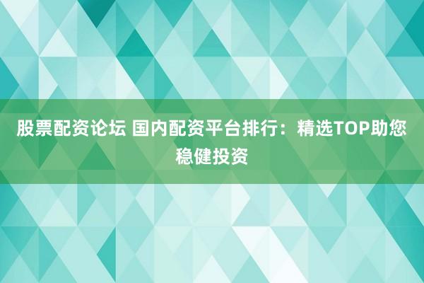 股票配资论坛 国内配资平台排行：精选TOP助您稳健投资