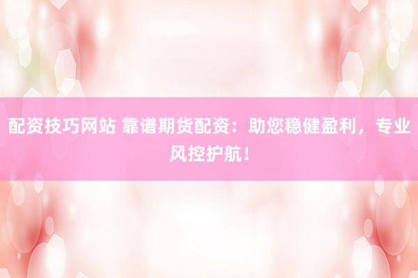 配资技巧网站 靠谱期货配资：助您稳健盈利，专业风控护航！