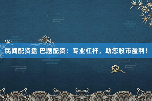 民间配资盘 巴题配资：专业杠杆，助您股市盈利！