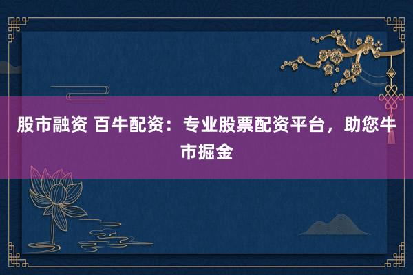 股市融资 百牛配资：专业股票配资平台，助您牛市掘金