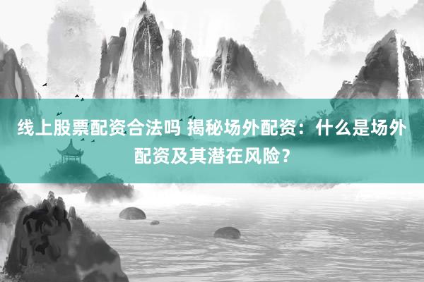 线上股票配资合法吗 揭秘场外配资：什么是场外配资及其潜在风险？
