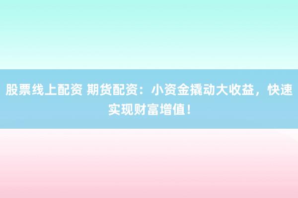 股票线上配资 期货配资：小资金撬动大收益，快速实现财富增值！
