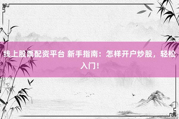 线上股票配资平台 新手指南：怎样开户炒股，轻松入门！