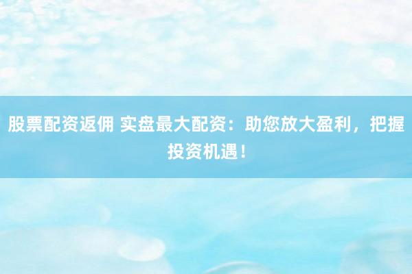 股票配资返佣 实盘最大配资：助您放大盈利，把握投资机遇！