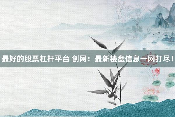 最好的股票杠杆平台 创网：最新楼盘信息一网打尽！