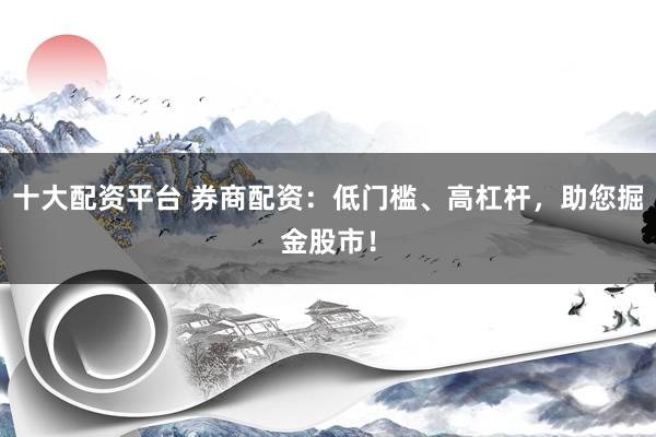 十大配资平台 券商配资：低门槛、高杠杆，助您掘金股市！