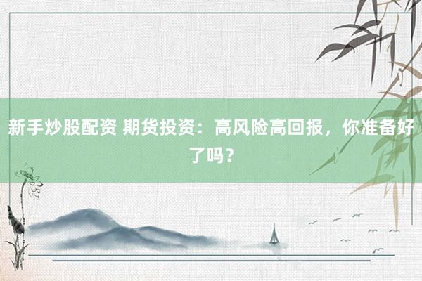 新手炒股配资 期货投资：高风险高回报，你准备好了吗？