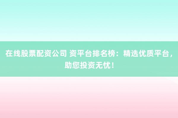 在线股票配资公司 资平台排名榜：精选优质平台，助您投资无忧！