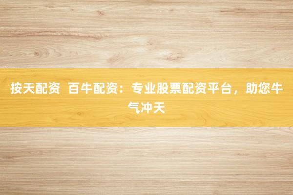 按天配资  百牛配资：专业股票配资平台，助您牛气冲天
