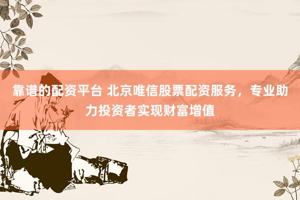 靠谱的配资平台 北京唯信股票配资服务，专业助力投资者实现财富增值