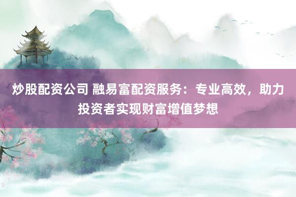 炒股配资公司 融易富配资服务：专业高效，助力投资者实现财富增值梦想