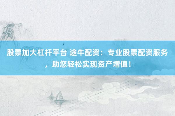 股票加大杠杆平台 途牛配资：专业股票配资服务，助您轻松实现资产增值！