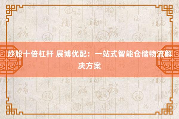 炒股十倍杠杆 展博优配：一站式智能仓储物流解决方案