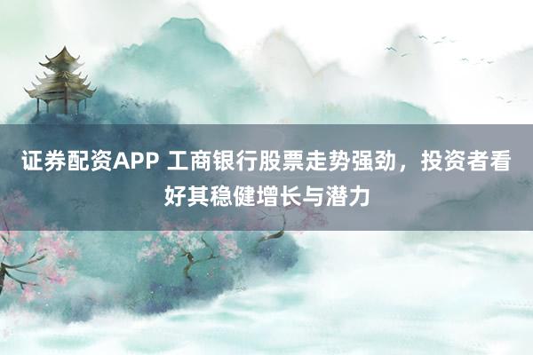 证券配资APP 工商银行股票走势强劲，投资者看好其稳健增长与潜力