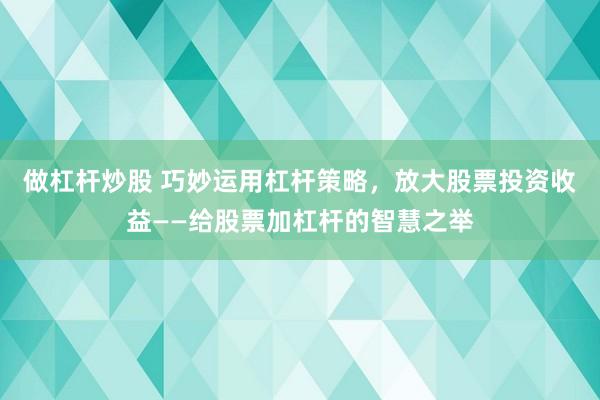 做杠杆炒股 巧妙运用杠杆策略，放大股票投资收益——给股票加杠杆的智慧之举