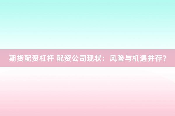 期货配资杠杆 配资公司现状：风险与机遇并存？