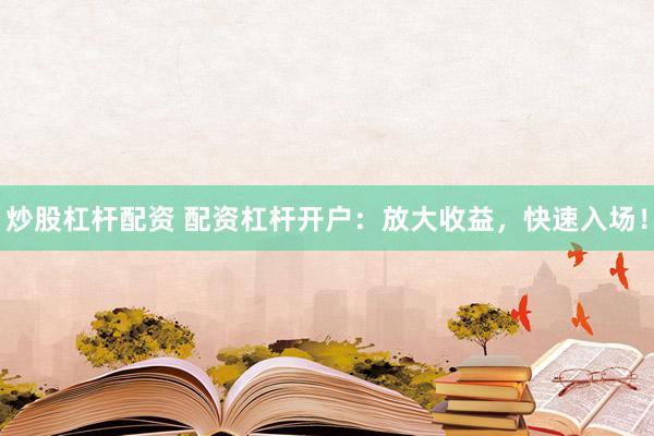 炒股杠杆配资 配资杠杆开户：放大收益，快速入场！