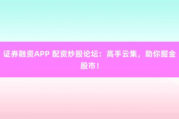 证券融资APP 配资炒股论坛：高手云集，助你掘金股市！