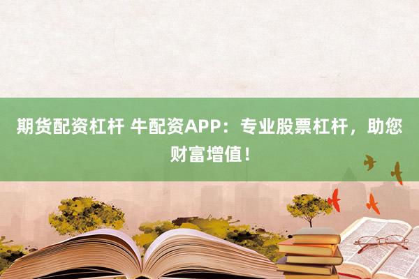 期货配资杠杆 牛配资APP：专业股票杠杆，助您财富增值！