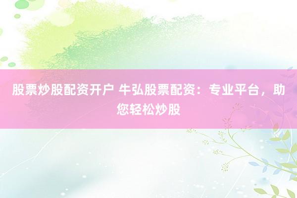 股票炒股配资开户 牛弘股票配资：专业平台，助您轻松炒股
