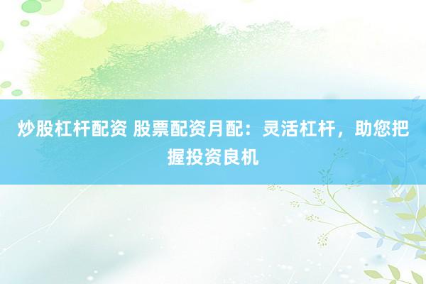 炒股杠杆配资 股票配资月配：灵活杠杆，助您把握投资良机