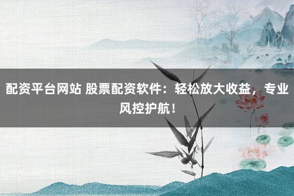 配资平台网站 股票配资软件：轻松放大收益，专业风控护航！