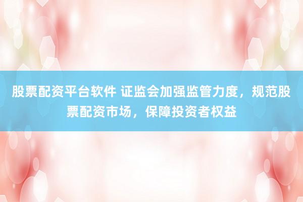 股票配资平台软件 证监会加强监管力度，规范股票配资市场，保障投资者权益