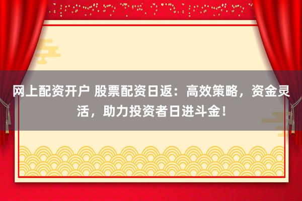 网上配资开户 股票配资日返：高效策略，资金灵活，助力投资者日进斗金！