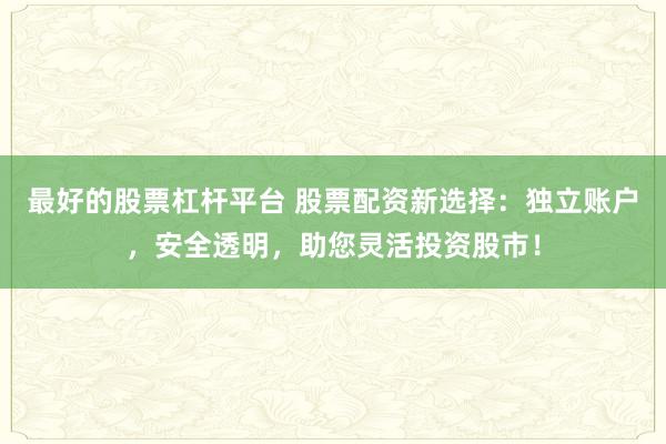 最好的股票杠杆平台 股票配资新选择：独立账户，安全透明，助您灵活投资股市！