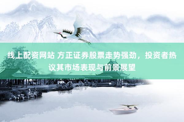 线上配资网站 方正证券股票走势强劲，投资者热议其市场表现与前景展望