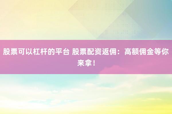 股票可以杠杆的平台 股票配资返佣：高额佣金等你来拿！