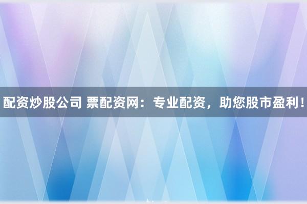 配资炒股公司 票配资网：专业配资，助您股市盈利！