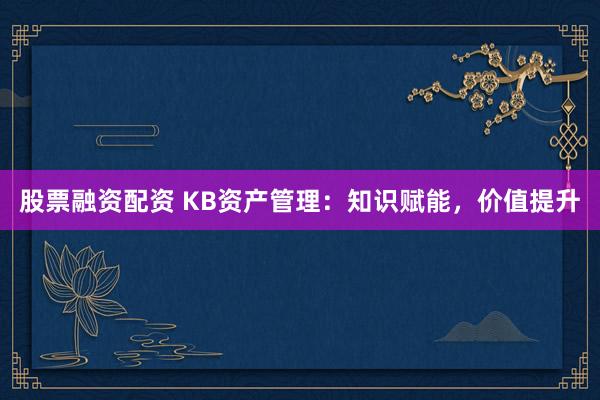 股票融资配资 KB资产管理：知识赋能，价值提升
