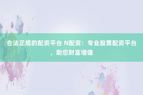 合法正规的配资平台 N配资：专业股票配资平台，助您财富增值