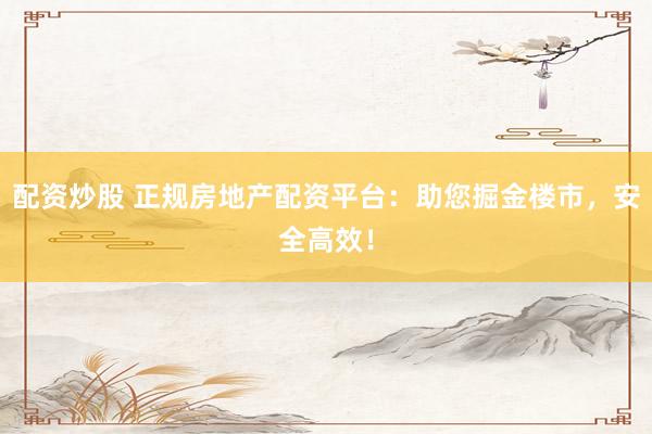 配资炒股 正规房地产配资平台：助您掘金楼市，安全高效！