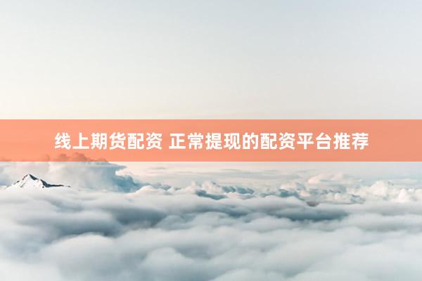 线上期货配资 正常提现的配资平台推荐