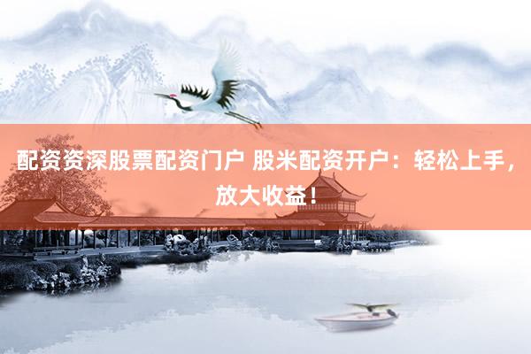 配资资深股票配资门户 股米配资开户：轻松上手，放大收益！