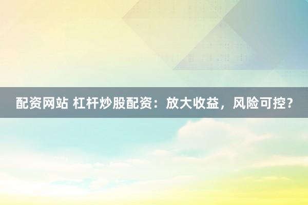 配资网站 杠杆炒股配资：放大收益，风险可控？