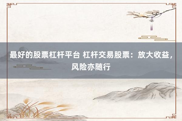 最好的股票杠杆平台 杠杆交易股票：放大收益，风险亦随行