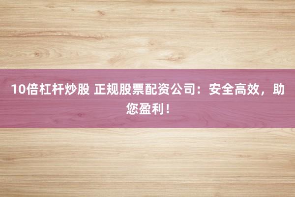 10倍杠杆炒股 正规股票配资公司：安全高效，助您盈利！