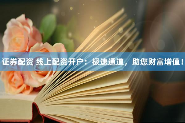 证券配资 线上配资开户：极速通道，助您财富增值！