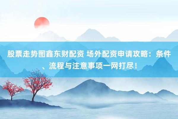 股票走势图鑫东财配资 场外配资申请攻略：条件、流程与注意事项一网打尽！