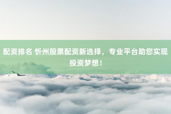 配资排名 忻州股票配资新选择，专业平台助您实现投资梦想！