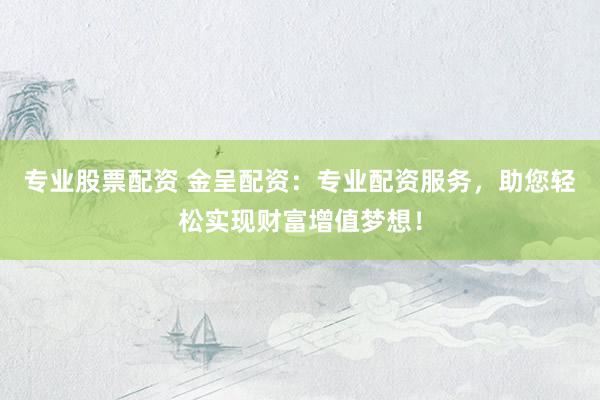 专业股票配资 金呈配资：专业配资服务，助您轻松实现财富增值梦想！