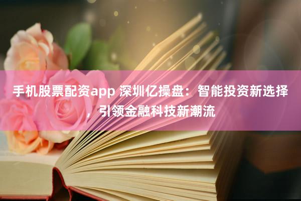 手机股票配资app 深圳亿操盘：智能投资新选择，引领金融科技新潮流