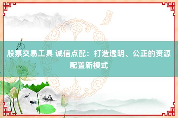 股票交易工具 诚信点配：打造透明、公正的资源配置新模式