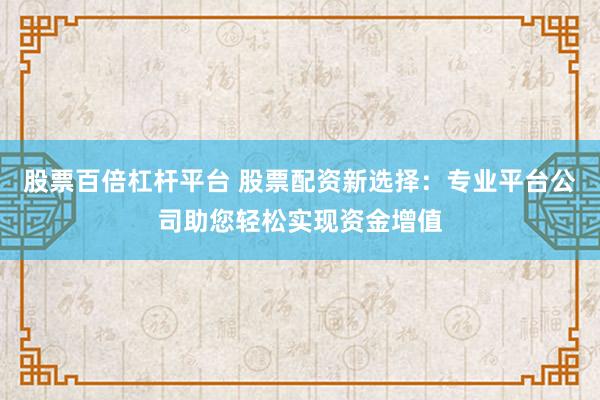 股票百倍杠杆平台 股票配资新选择：专业平台公司助您轻松实现资金增值