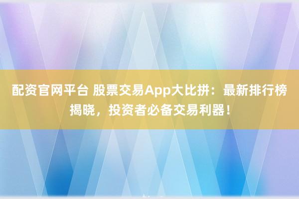 配资官网平台 股票交易App大比拼：最新排行榜揭晓，投资者必备交易利器！