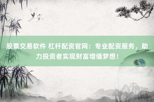 股票交易软件 杠杆配资官网：专业配资服务，助力投资者实现财富增值梦想！
