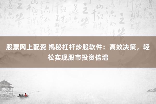 股票网上配资 揭秘杠杆炒股软件：高效决策，轻松实现股市投资倍增